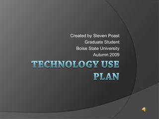 Technology Use Plan Created by Steven Poast Graduate Student Boise State University Autumn 2009 