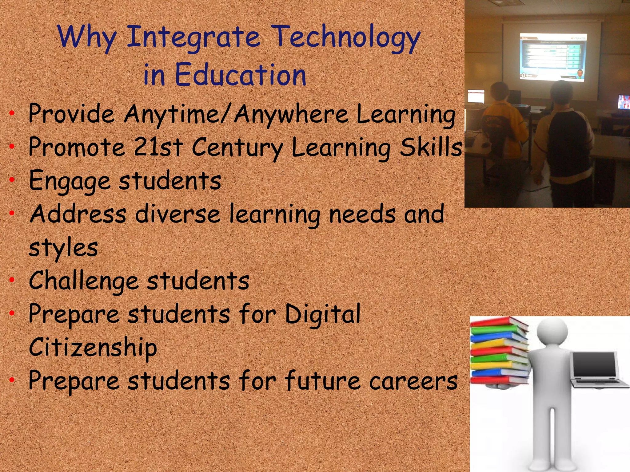 Why Integrate Technology            in Education Provide Anytime/Anywhere Learning Promote 21st Century Learning Skills Engage students Address diverse learning needs and styles Challenge students Prepare students for Digital Citizenship Prepare students for future careers 