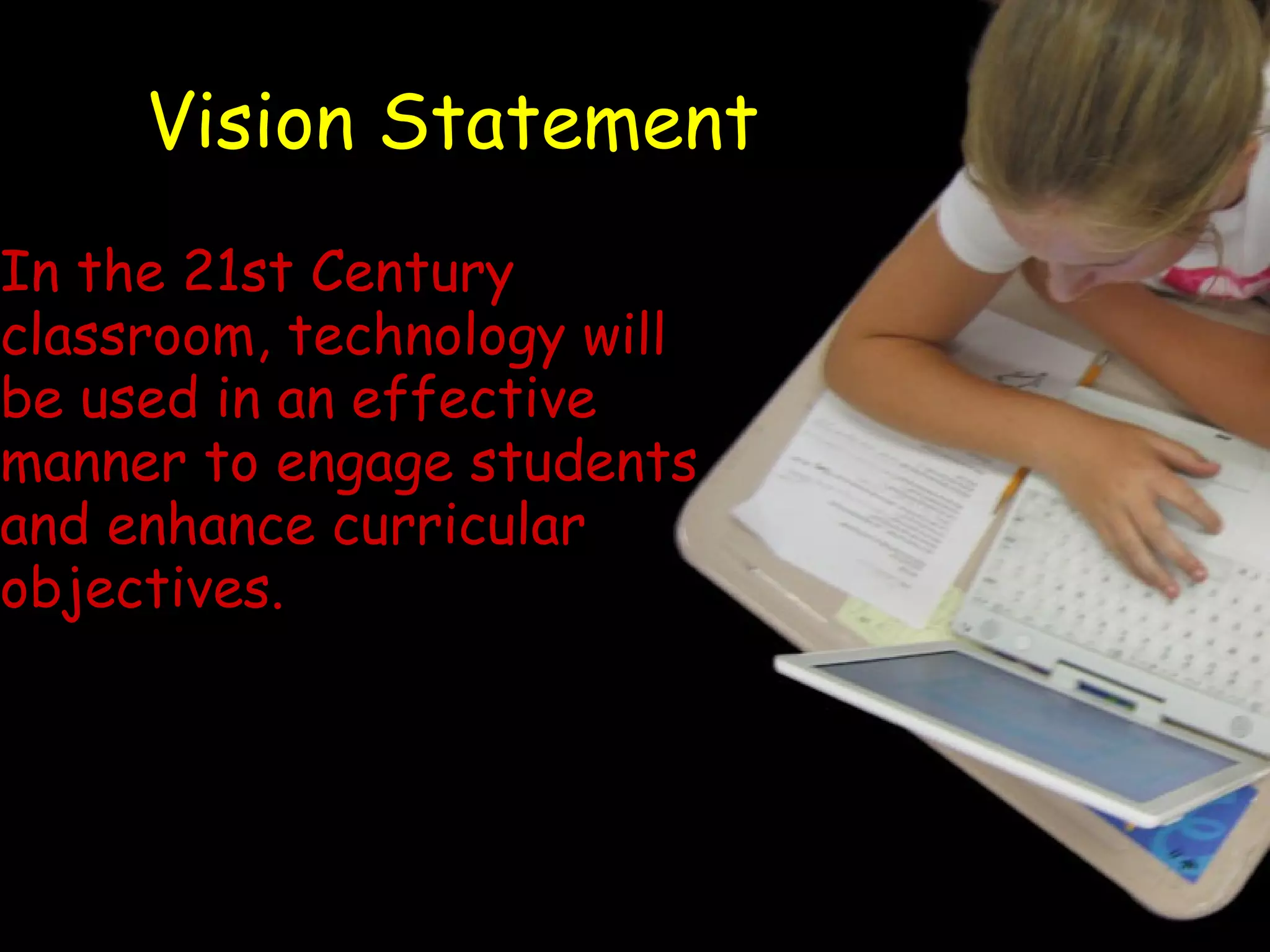 Vision Statement In the 21st Century classroom, technology will be used in an effective manner to engage students and enhance curricular objectives. 