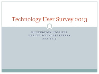 H U N T I N G T O N H O S P I T A L
H E A L T H S C I E N C E S L I B R A R Y
M A Y 2 0 1 3
Technology User Survey 2013
 
