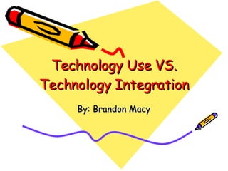 Technology Use VS. Technology Integration By: Brandon Macy 