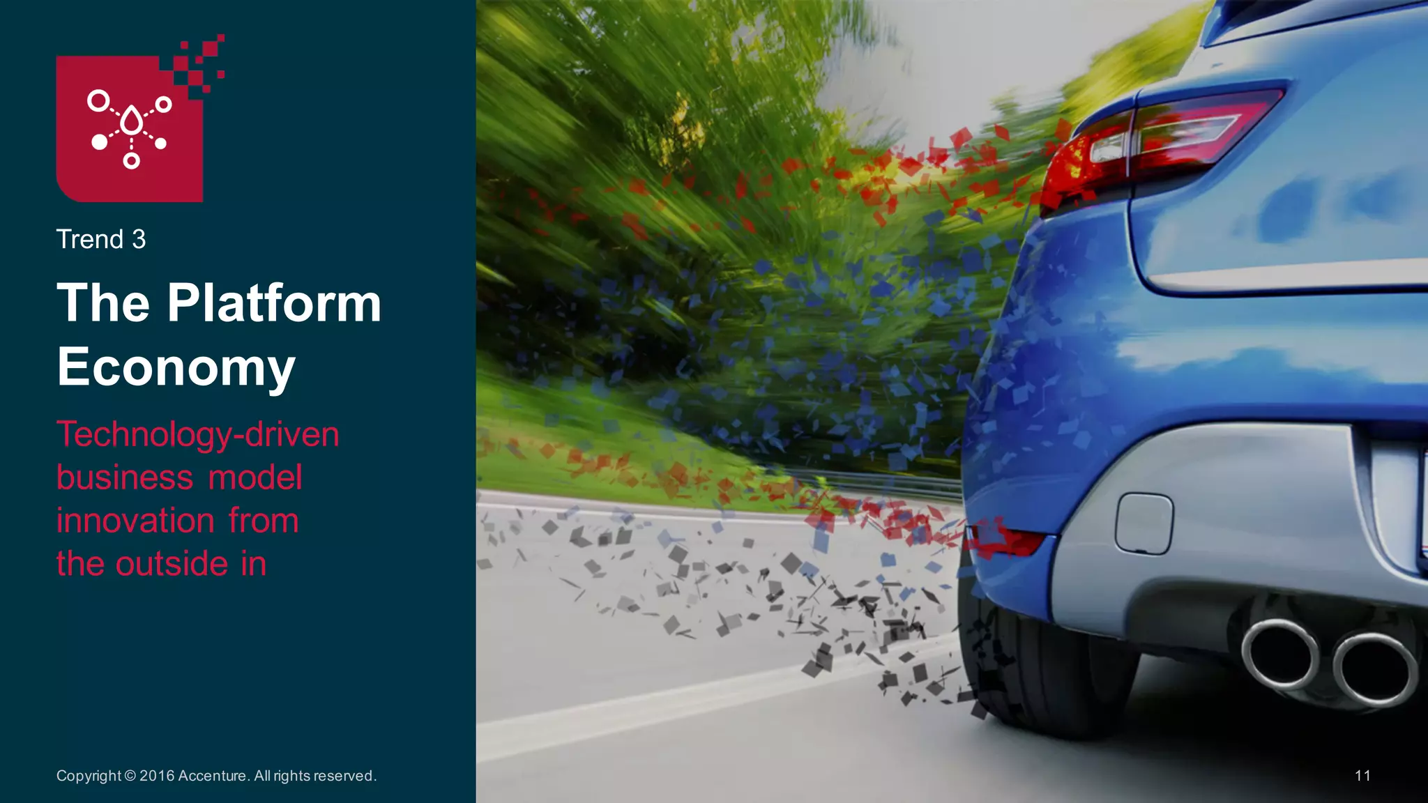 Trend  3
The  Platform  
Economy
Technology-­driven  
business  model  
innovation  from  
the  outside  in
11Copyright  ©  2016  Accenture.  All  rights  reserved.
 