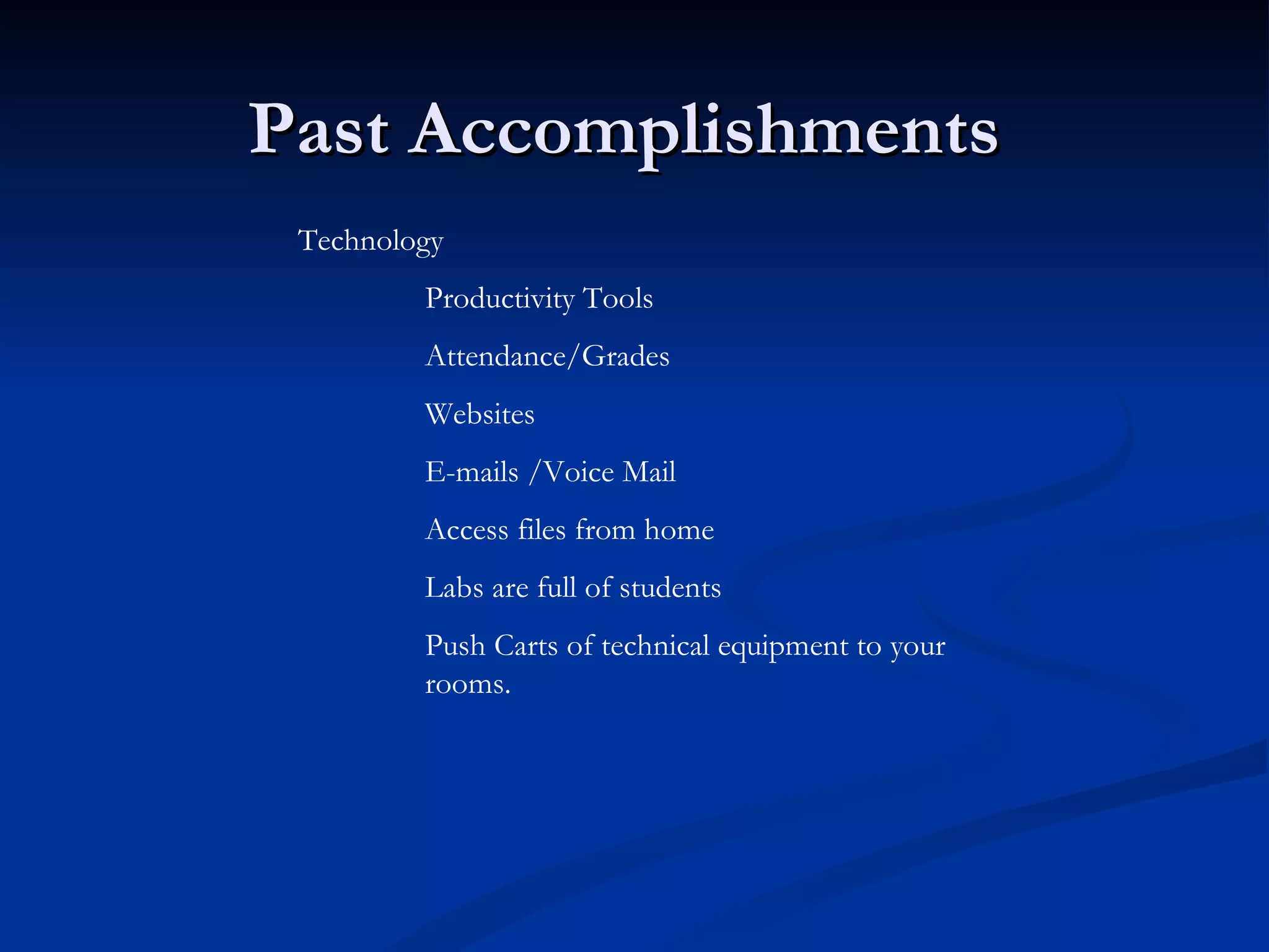 Past Accomplishments
Technology
Productivity Tools
Attendance/Grades
Websites
E-mails /Voice Mail
Access files from home
Labs are full of students
Push Carts of technical equipment to your
rooms.