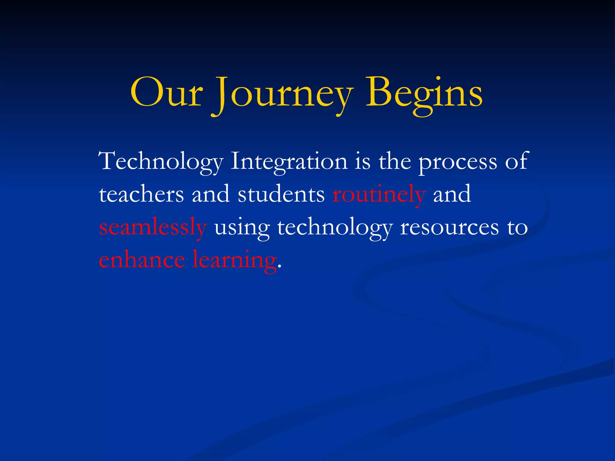 Our Journey Begins
Technology Integration is the process of
teachers and students routinely and
seamlessly using technology resources to
enhance learning.