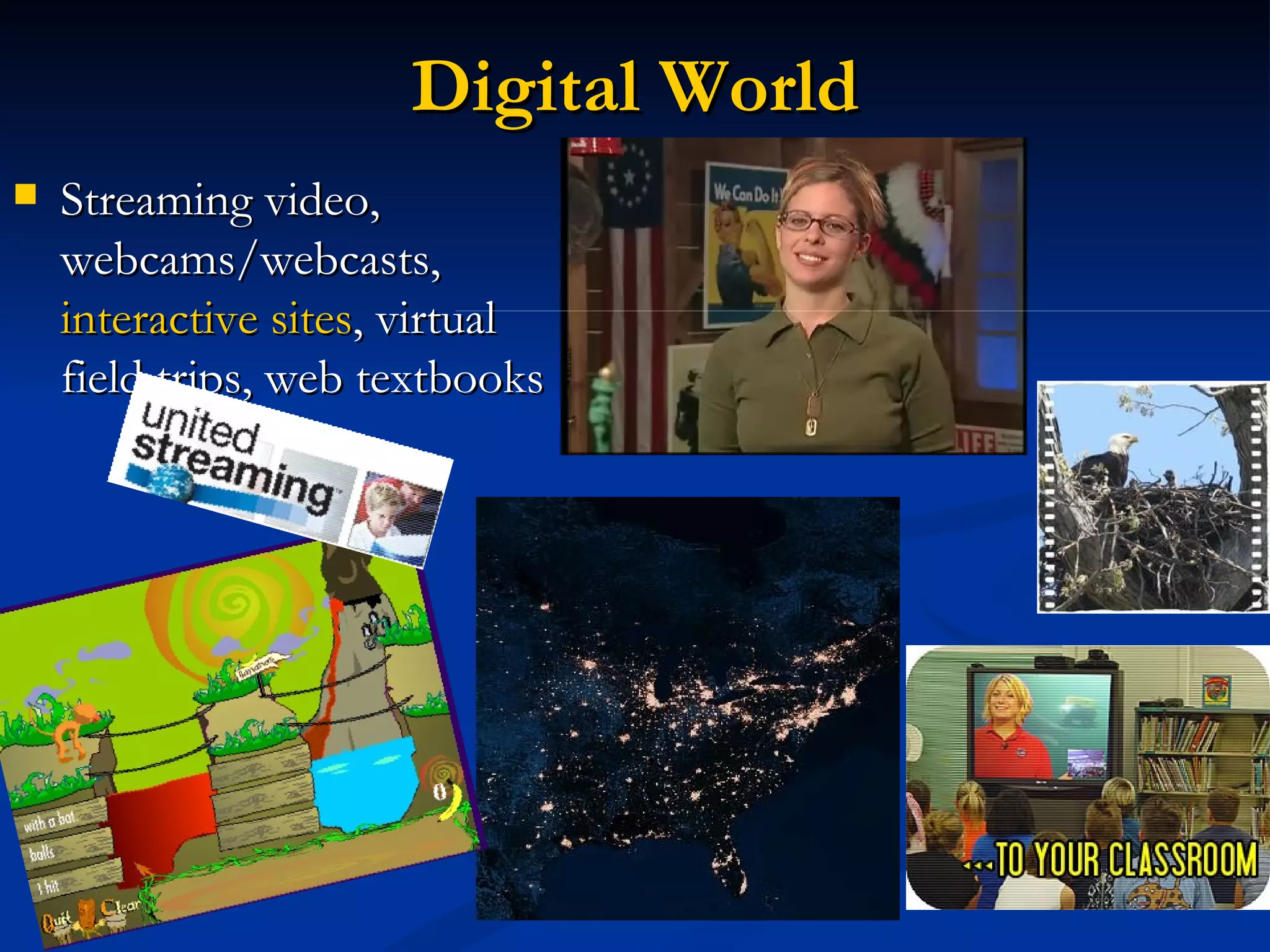 Digital World
Streaming video,
webcams/webcasts,
interactive sites, virtual
field trips, web textbooks
