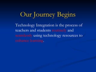 Our Journey Begins
Technology Integration is the process of
teachers and students routinely and
seamlessly using technology resources to
enhance learning.
 