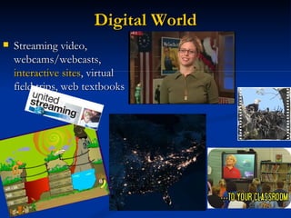 Digital World
   Streaming video,
    webcams/webcasts,
    interactive sites, virtual
    field trips, web textbooks
 
