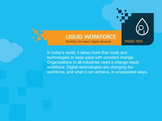 In today’s world, it takes more than tools and
technologies to keep pace with constant change.
Organizations in all industries need a change-ready
workforce. Digital technologies are changing the
workforce, and what it can achieve, in unexpected ways.
 