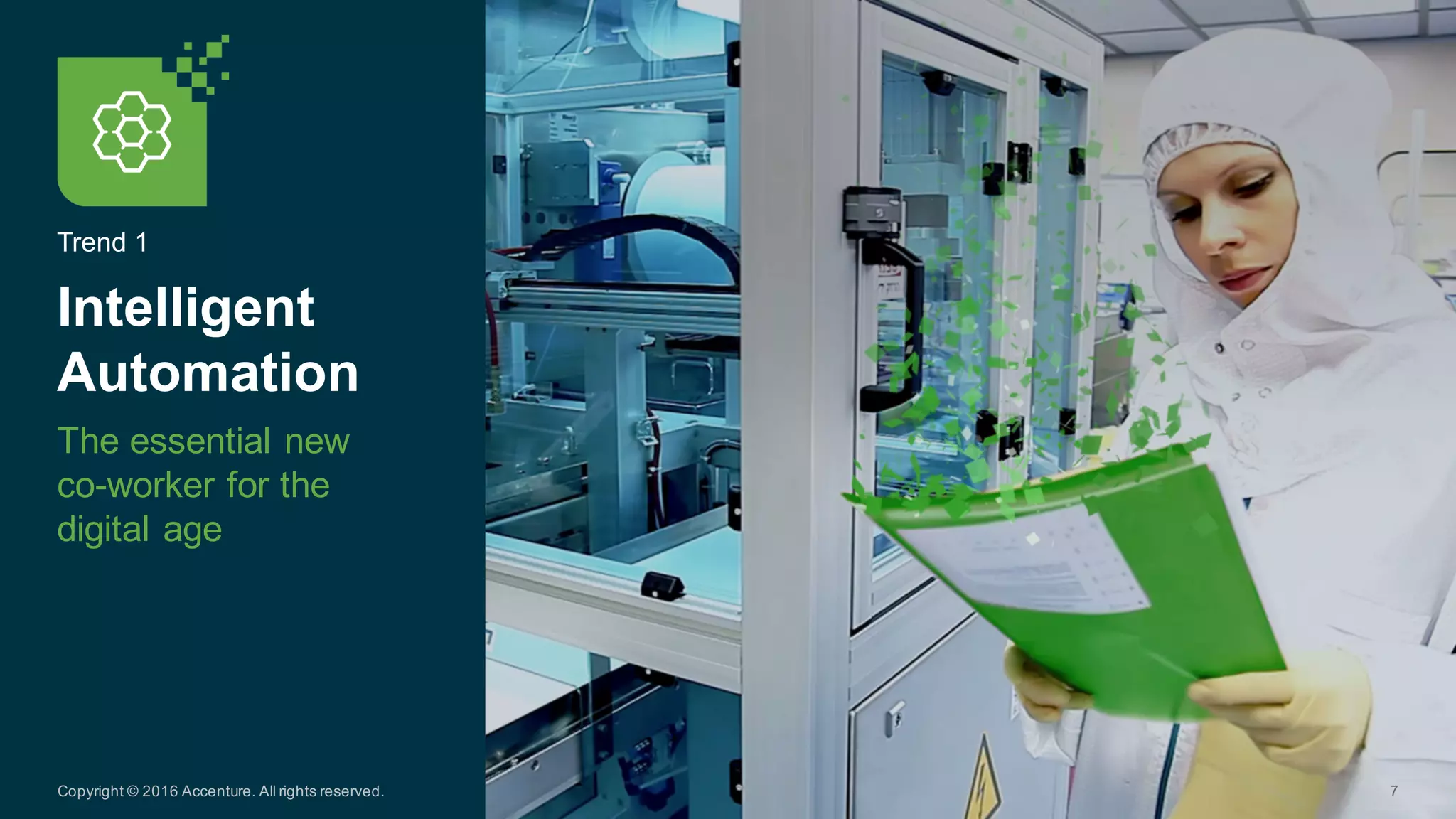 Trend  1
Intelligent  
Automation  
The  essential  new  
co-­worker  for  the  
digital  age
7Copyright  ©  2016  Accenture.  All  rights  reserved.
 