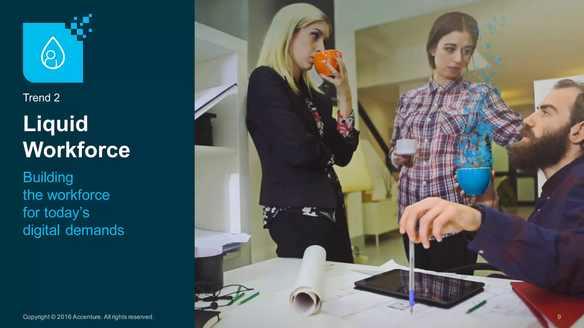 Trend  2
Liquid  
Workforce  
Building  
the  workforce  
for  today’s  
digital  demands
9Copyright  ©  2016  Accenture.  All  rights  reserved.
 