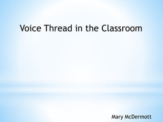 Voice Thread in the Classroom
Mary McDermott
 