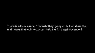 There is a lot of cancer ‘moonshotting’ going on but what are the
main ways that technology can help the fight against cancer?
 