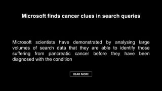 Microsoft scientists have demonstrated by analysing large
volumes of search data that they are able to identify those
suffering from pancreatic cancer before they have been
diagnosed with the condition
Microsoft finds cancer clues in search queries
READ MORE
 
