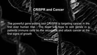 CRISPR and Cancer
The powerful gene editing tool CRISPR is targeting cancer in the
first ever human trial. The team will hope to edit genes in a
patients immune cells so the recognize and attack cancer at the
first signs of growth
READ MORE
 