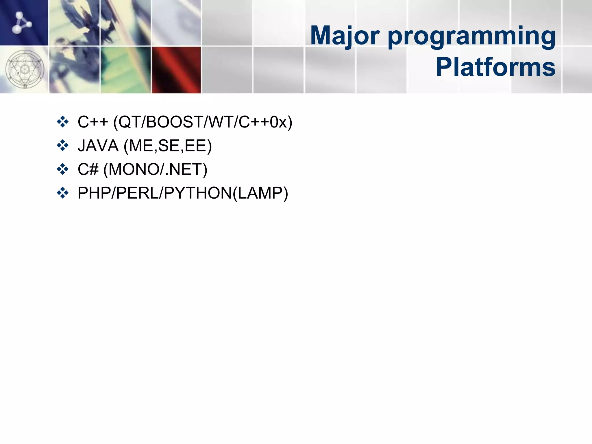 Major programming
                                       Platforms
   C++ (QT/BOOST/WT/C++0x)
   JAVA (ME,SE,EE)
   C# (MONO/.NET)
   PHP/PERL/PYTHON(LAMP)
 