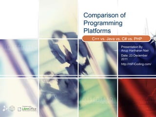 Comparison of
                   Programming
                   Platforms
                     C++ vs. Java vs. C# vs. PHP
                                    Presentation By
                                    Anup Hariharan Nair
                                    Date: 23 December
                                    2011
                                    http://HiFiCoding.com/




Prepared using :
 