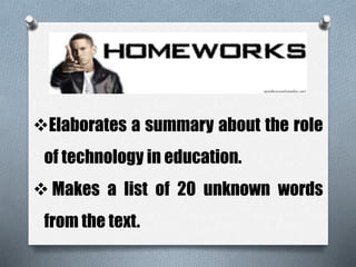 Elaborates a summary about the role 
of technology in education. 
 Makes a list of 20 unknown words 
from the text. 
