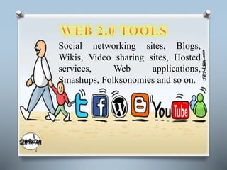 Social networking sites, Blogs, 
Wikis, Video sharing sites, Hosted 
services, Web applications, 
Smashups, Folksonomies and so on. 
 
