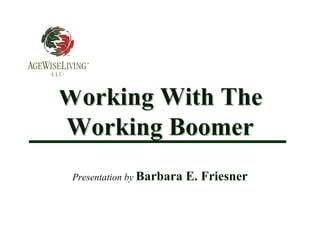 Working With The
Working Boomer
 Presentation by Barbara   E. Friesner
 
