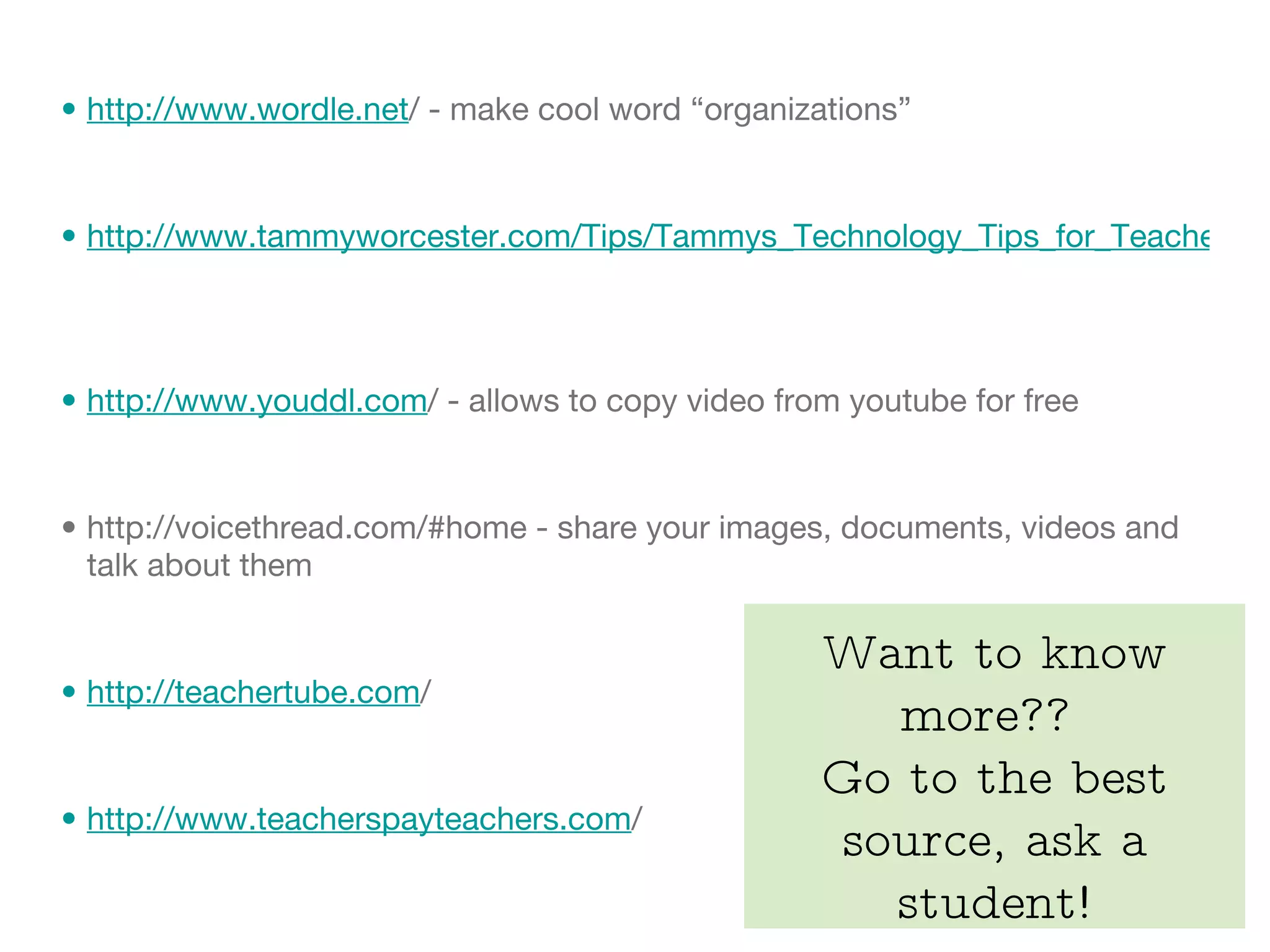 http://www.wordle.net / - make cool word “organizations” http://www.tammyworcester.com/Tips/Tammys_Technology_Tips_for_Teachers.html   http://www.youddl.com / - allows to copy video from youtube for free http://voicethread.com/#home - share your images, documents, videos and talk about them http://teachertube.com / http://www.teacherspayteachers.com /  Want to know more??  Go to the best source, ask a student! 