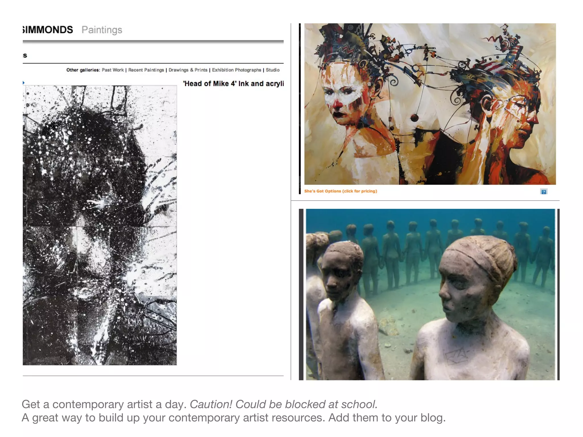 Get a contemporary artist a day.  Caution! Could be blocked at school.  A great way to build up your contemporary artist resources. Add them to your blog. 