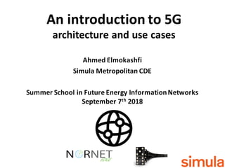 Ahmed	
  Elmokashfi
Simula Metropolitan	
  CDE
Summer	
  School	
  in	
  Future	
  Energy	
  Information	
  Networks	
  
September	
  7th 2018
An	
  introduction	
  to	
  5G
architecture	
  and	
  use	
  cases
 