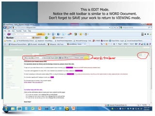This is EDIT Mode.
  Notice the edit toolbar is similar to a WORD Document.
Don’t forget to SAVE your work to return to VIEWING mode.
 