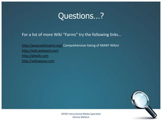 Questions…?

For a list of more Wiki “Farms” try the following links…

http://www.wikimatrix.org/ Comprehensive listing of MANY Wikis!
http://wiki.wetpaint.com
http://pbwiki.com
http://wikispaces.com




                         GPISD Instructional Media Specialist
                                   Denise Wallace
 