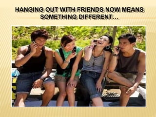 HANGING OUT WITH FRIENDS NOW MEANS
SOMETHING DIFFERENT…
 