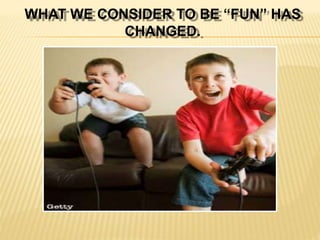WHAT WE CONSIDER TO BE “FUN” HAS
CHANGED.
 