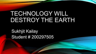 TECHNOLOGY WILL
DESTROY THE EARTH
Sukhjit Kailay
Student # 200297505
 