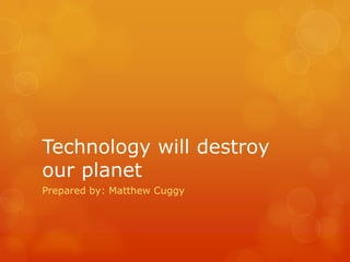 Technology will destroy
our planet
Prepared by: Matthew Cuggy
 