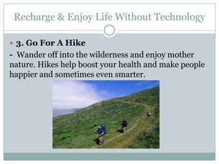 Recharge & Enjoy Life Without Technology

 3. Go For A Hike
- Wander off into the wilderness and enjoy mother
nature. Hikes help boost your health and make people
happier and sometimes even smarter.
 