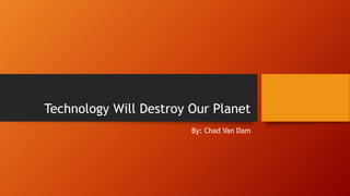 Technology Will Destroy Our Planet
By: Chad Van Dam
 