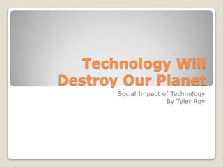 Technology Will
Destroy Our Planet
Social Impact of Technology
By Tyler Roy
 