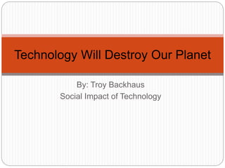 By: Troy Backhaus
Social Impact of Technology
Technology Will Destroy Our Planet
 