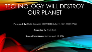 TECHNOLOGY WILL DESTROY
OUR PLANET
Presented By: Phillip Gregoire (200224844) & Kevin Filion (200219759)
Presented To: Emily Brett
Date of Submission: Sunday April 12, 2014
 