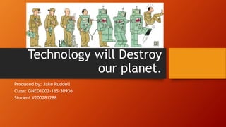 Technology will Destroy
our planet.
Produced by: Jake Ruddell
Class: GNED1002-16S-30936
Student #200281288
 