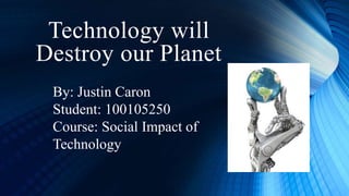 Technology will
Destroy our Planet
By: Justin Caron
Student: 100105250
Course: Social Impact of
Technology
 
