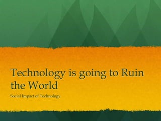 Technology is going to Ruin
the World
Social Impact of Technology
 
