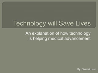 An explanation of how technology
is helping medical advancement
By: Chantal Lush
 