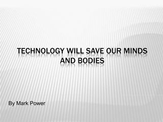 TECHNOLOGY WILL SAVE OUR MINDS
            AND BODIES




By Mark Power
 