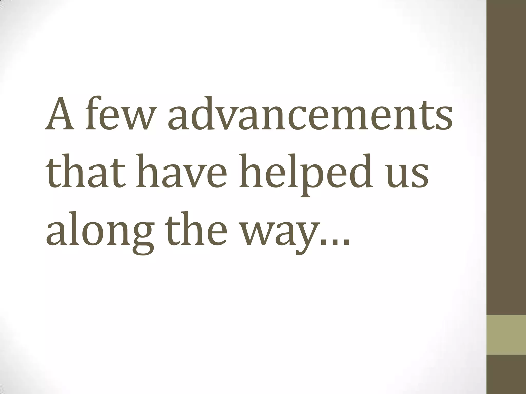 A few advancements
that have helped us
along the way…
 