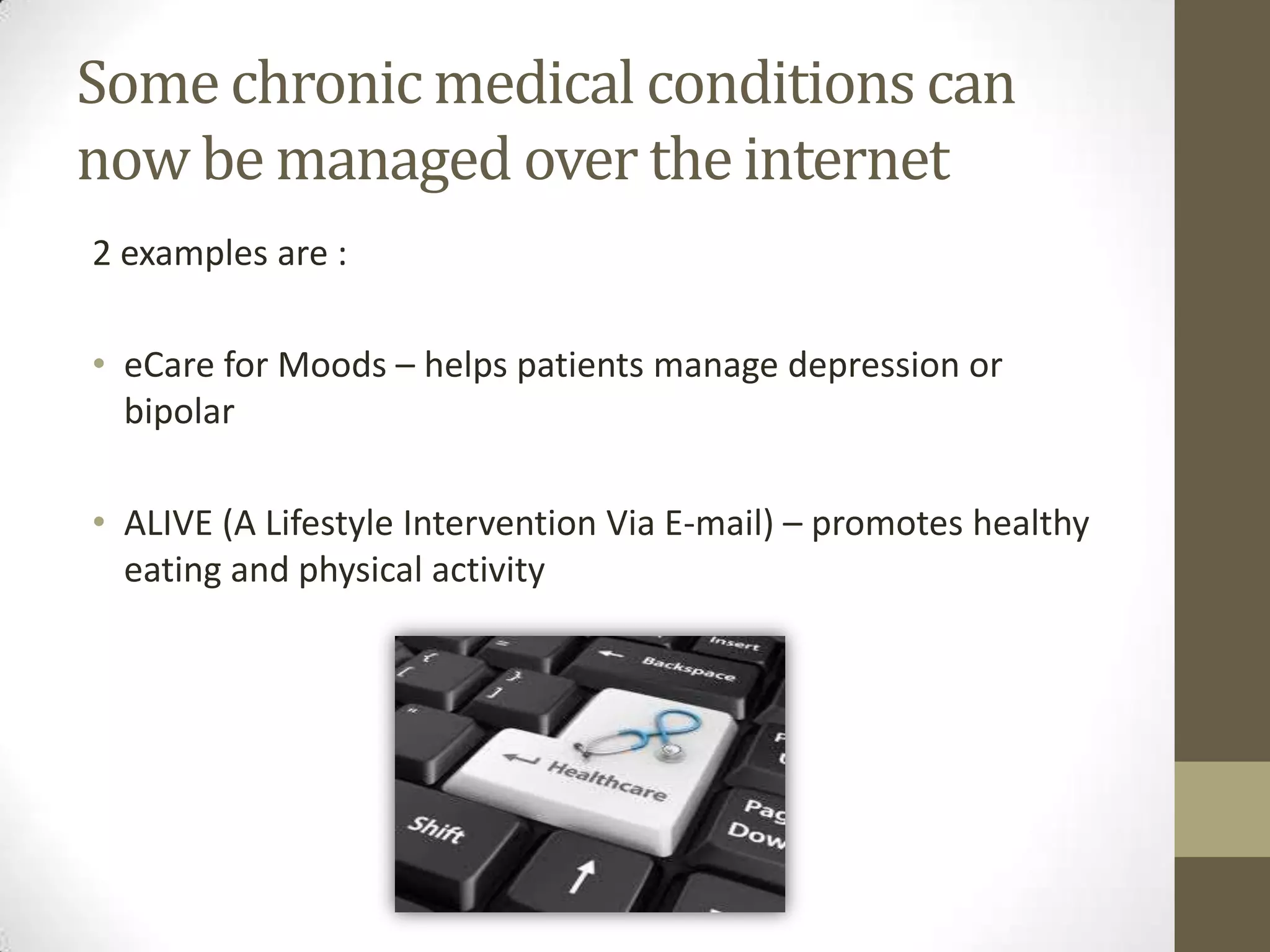 Some chronic medical conditions can
now be managed over the internet
2 examples are :

• eCare for Moods – helps patients manage depression or
  bipolar

• ALIVE (A Lifestyle Intervention Via E-mail) – promotes healthy
  eating and physical activity
 