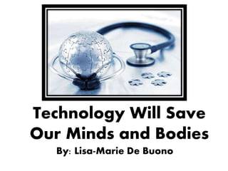 Technology Will Save
Our Minds and Bodies
By: Lisa-Marie De Buono
 