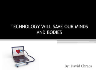 TECHNOLOGY WILL SAVE OUR MINDS
AND BODIES
By: David Chraca
 