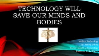 TECHNOLOGY WILL
SAVE OUR MINDS AND
BODIES
Medical Technology
By: Ashley Dibley
Social Impact of Technology
Professor Kelly Woods
 