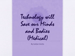 Technology will
Save our Minds
  and Bodies
   (Medical)
    By Carlye Crevits
 