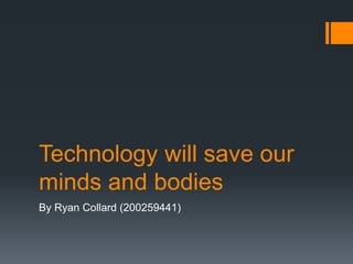 Technology will save our
minds and bodies
By Ryan Collard (200259441)
 