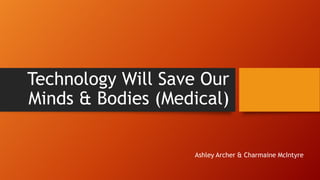 Technology Will Save Our
Minds & Bodies (Medical)
Ashley Archer & Charmaine McIntyre
 